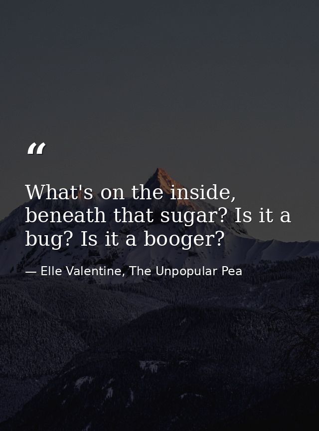 What's on the inside, beneath that sugar? Is it a bug? Is it a booger? — Elle Valentine, The Unpopular Pea
