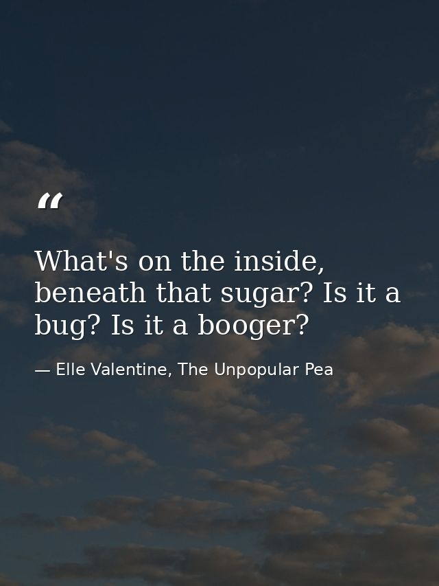 What's on the inside, beneath that sugar? Is it a bug? Is it a booger? — Elle Valentine, The Unpopular Pea