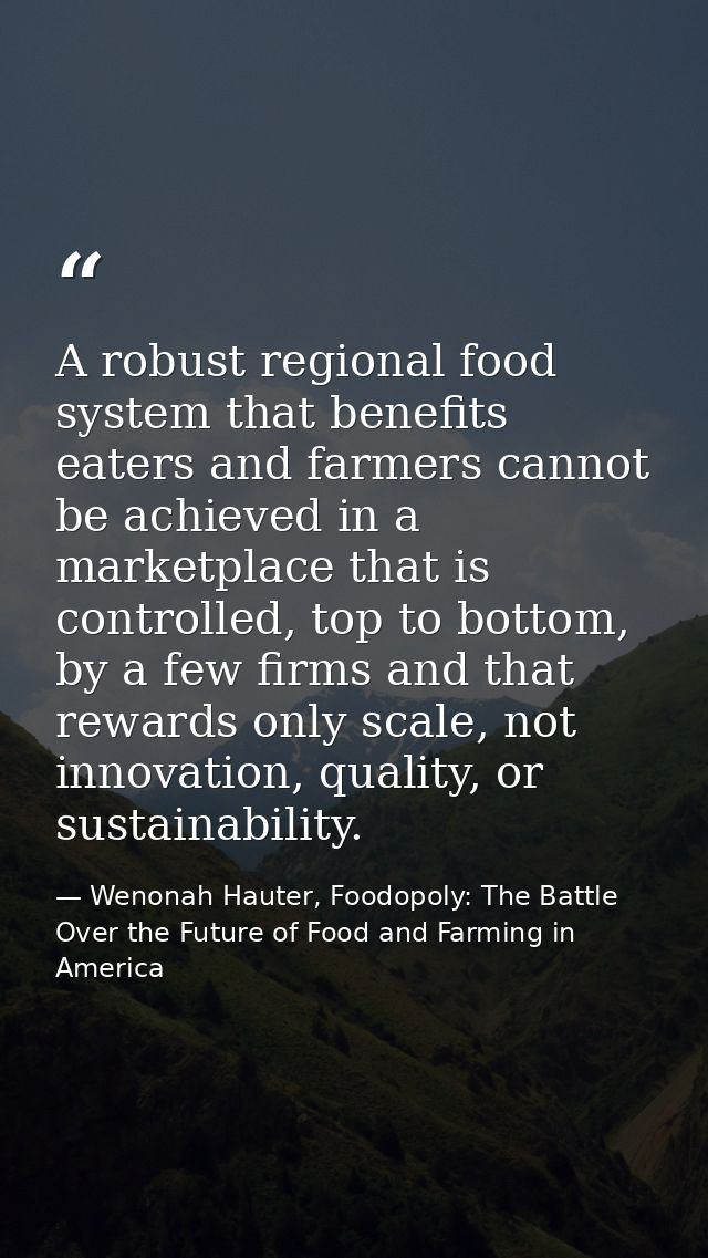 A robust regional food system that benefits eaters and farmers cannot be achieved in a marketplace that is controlled, t — Wenonah Hauter, Foodopoly: The Battle Over the Future of Food and Farming in America