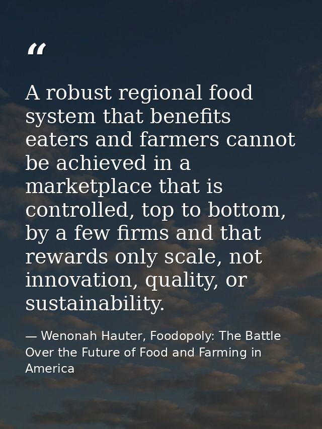 A robust regional food system that benefits eaters and farmers cannot be achieved in a marketplace that is controlled, t — Wenonah Hauter, Foodopoly: The Battle Over the Future of Food and Farming in America
