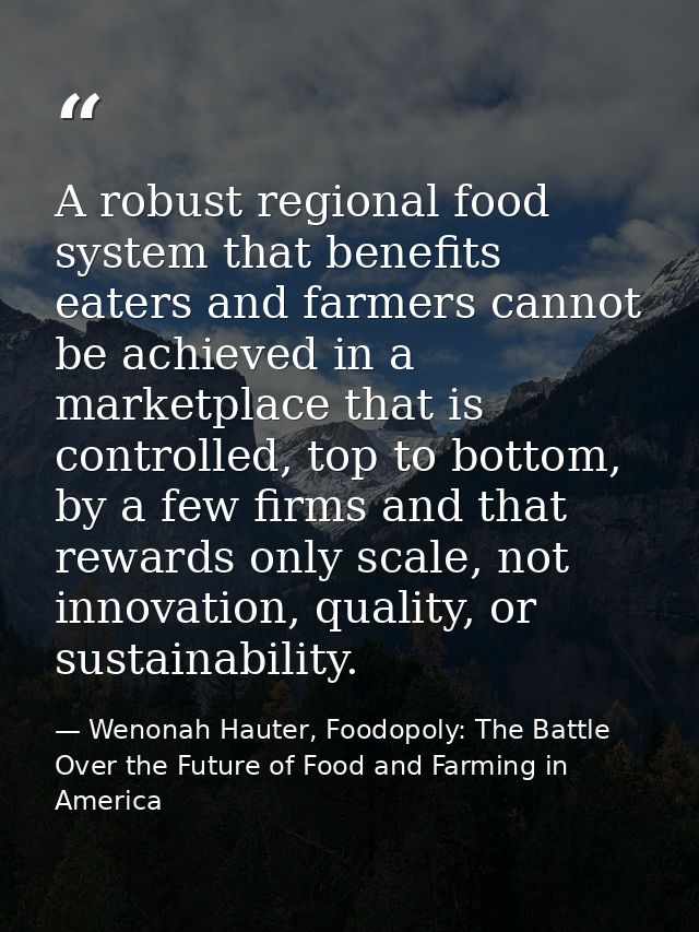 A robust regional food system that benefits eaters and farmers cannot be achieved in a marketplace that is controlled, t — Wenonah Hauter, Foodopoly: The Battle Over the Future of Food and Farming in America