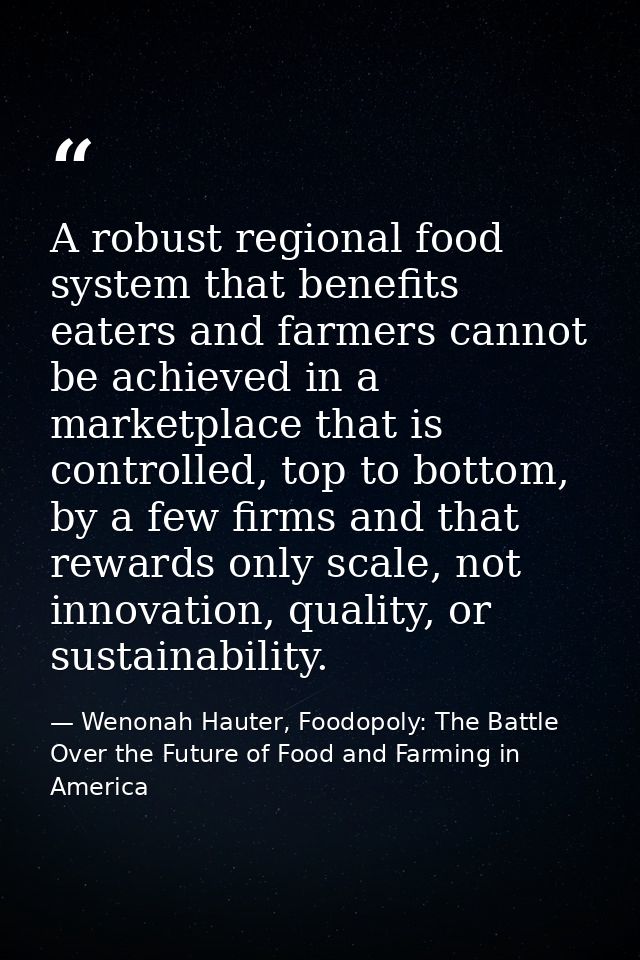A robust regional food system that benefits eaters and farmers cannot be achieved in a marketplace that is controlled, t — Wenonah Hauter, Foodopoly: The Battle Over the Future of Food and Farming in America