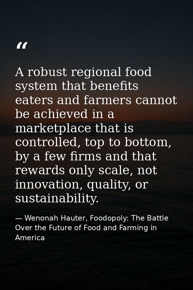 A robust regional food system that benefits eaters and farmers cannot be achieved in a marketplace that is controlled, t — Wenonah Hauter, Foodopoly: The Battle Over the Future of Food and Farming in America
