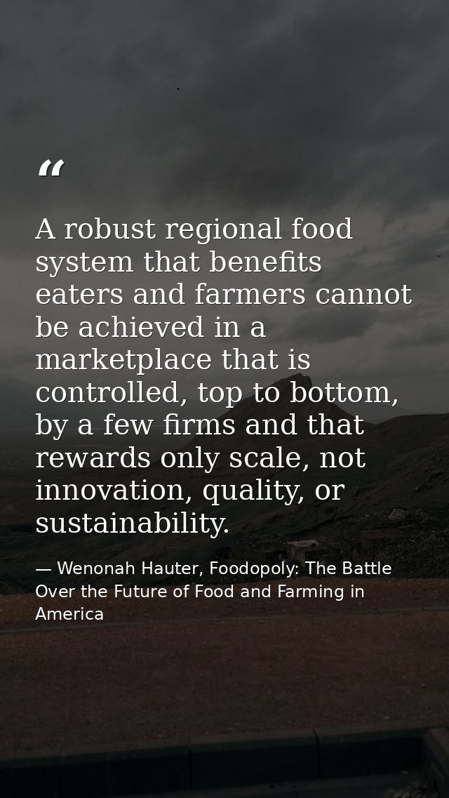 A robust regional food system that benefits eaters and farmers cannot be achieved in a marketplace that is controlled, t — Wenonah Hauter, Foodopoly: The Battle Over the Future of Food and Farming in America