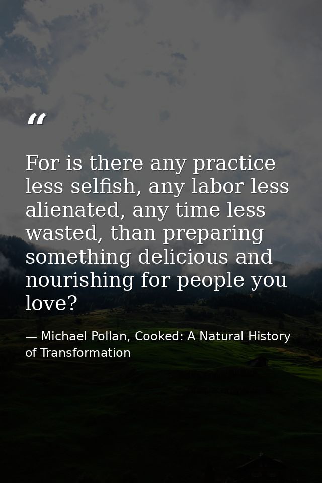 For is there any practice less selfish, any labor less alienated, any time less wasted, than preparing something delicio — Michael Pollan, Cooked: A Natural History of Transformation