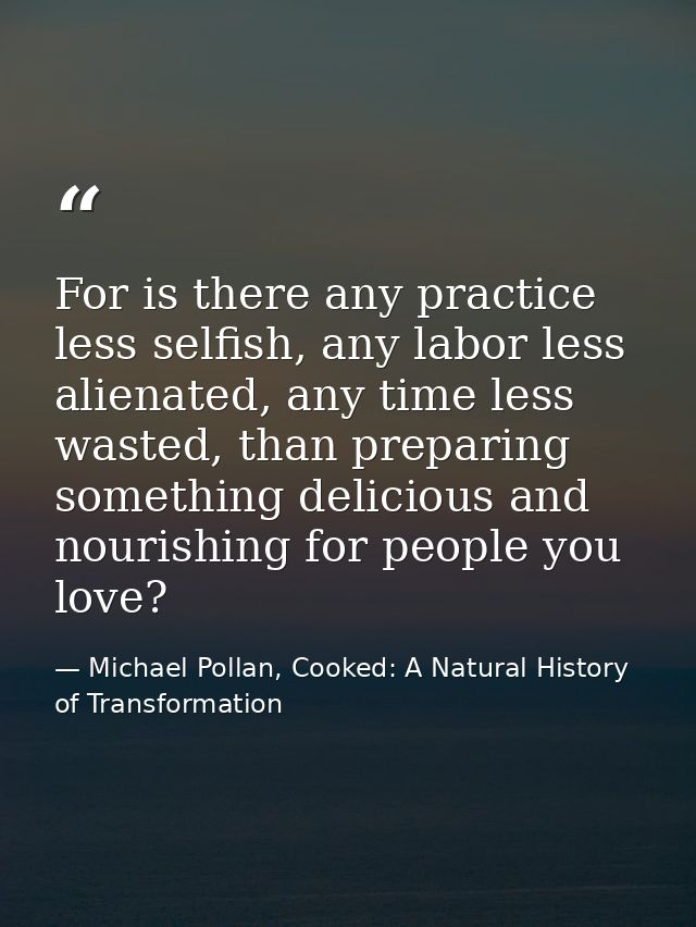 For is there any practice less selfish, any labor less alienated, any time less wasted, than preparing something delicio — Michael Pollan, Cooked: A Natural History of Transformation