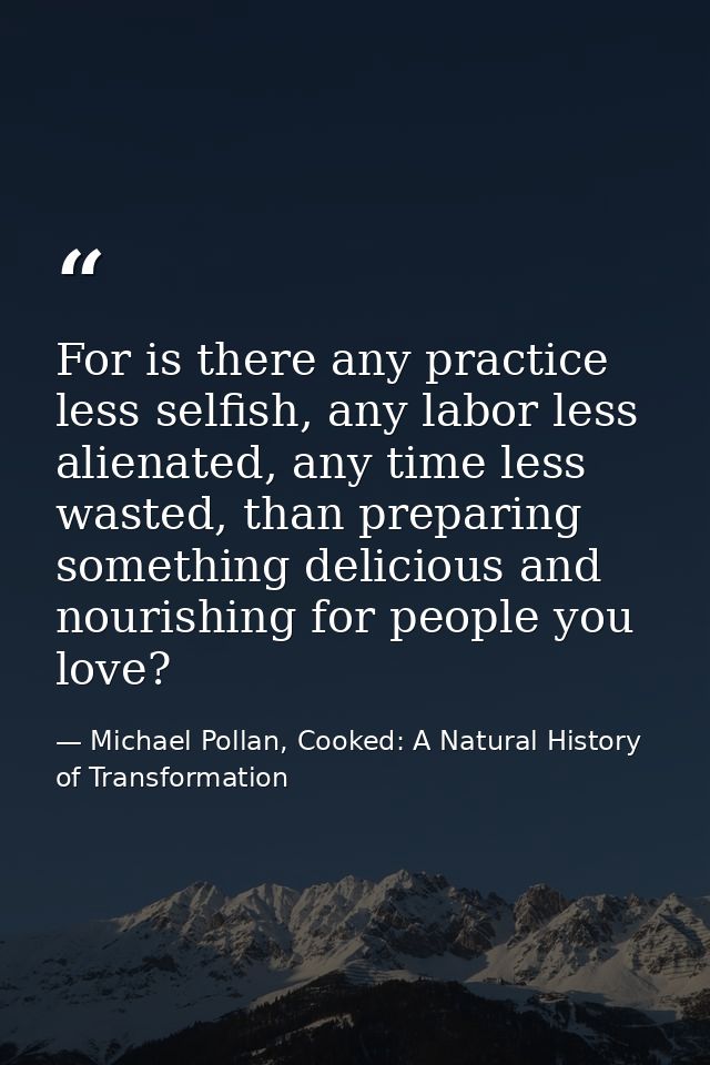 For is there any practice less selfish, any labor less alienated, any time less wasted, than preparing something delicio — Michael Pollan, Cooked: A Natural History of Transformation