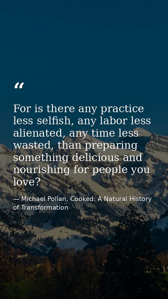 For is there any practice less selfish, any labor less alienated, any time less wasted, than preparing something delicio — Michael Pollan, Cooked: A Natural History of Transformation