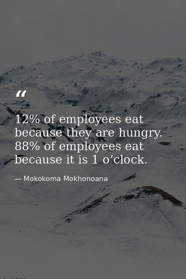 12% of employees eat because they are hungry. 88% of employees eat because it is 1 o’clock. — Mokokoma Mokhonoana