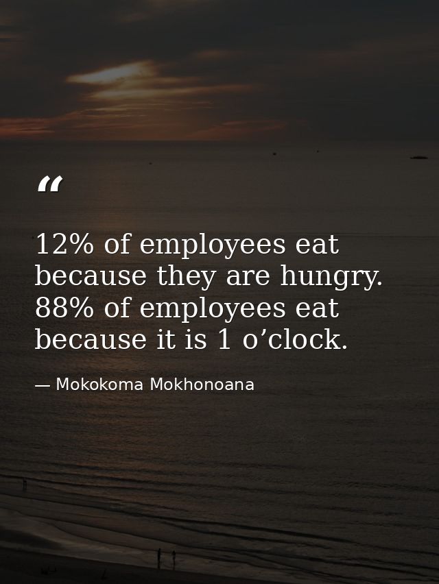 12% of employees eat because they are hungry. 88% of employees eat because it is 1 o’clock. — Mokokoma Mokhonoana