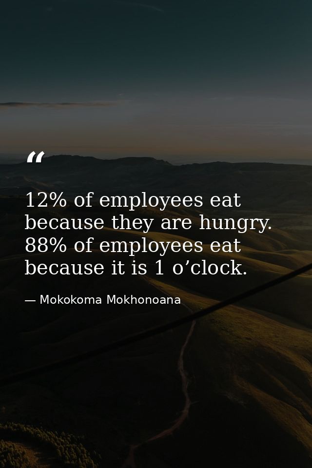 12% of employees eat because they are hungry. 88% of employees eat because it is 1 o’clock. — Mokokoma Mokhonoana