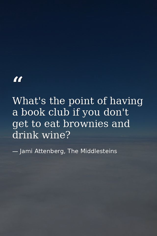 What's the point of having a book club if you don't get to eat brownies and drink wine? — Jami Attenberg, The Middlesteins