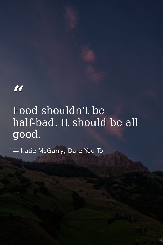 Food shouldn't be half-bad. It should be all good. — Katie McGarry, Dare You To
