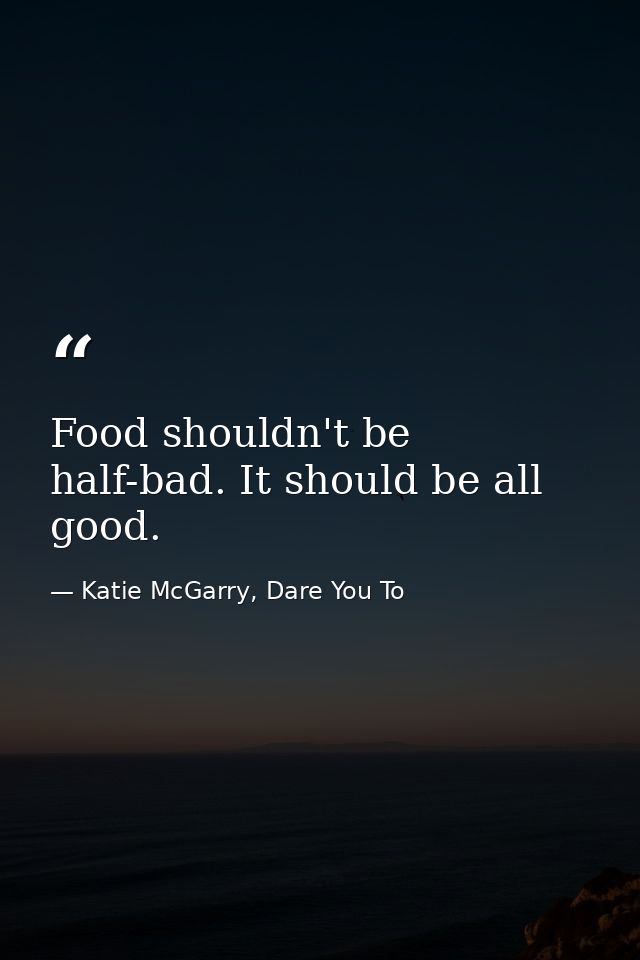 Food shouldn't be half-bad. It should be all good. — Katie McGarry, Dare You To