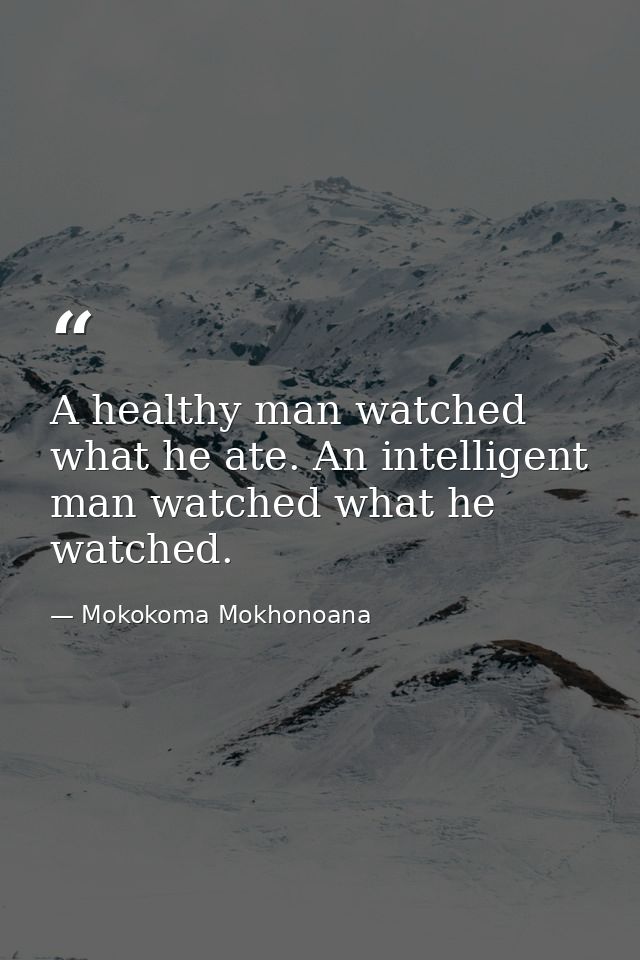 A healthy man watched what he ate. An intelligent man watched what he watched. — Mokokoma Mokhonoana