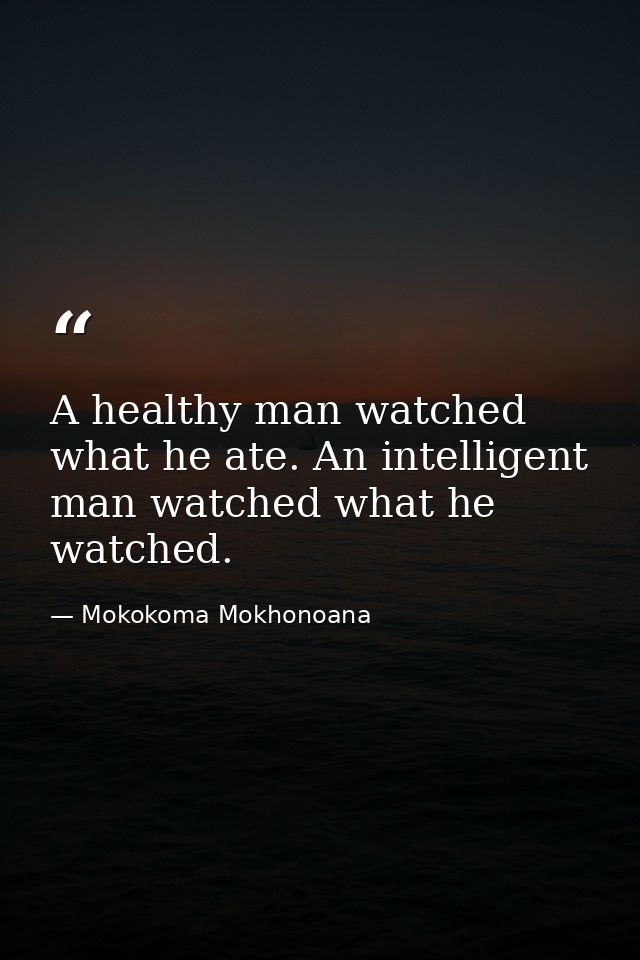 A healthy man watched what he ate. An intelligent man watched what he watched. — Mokokoma Mokhonoana