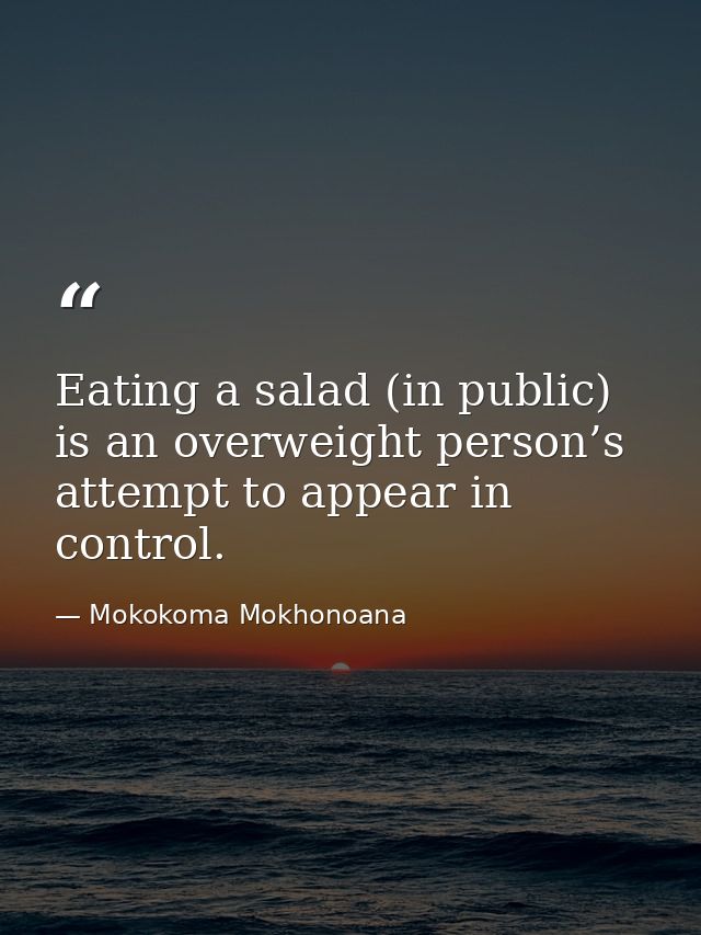 Eating a salad (in public) is an overweight person’s attempt to appear in control. — Mokokoma Mokhonoana