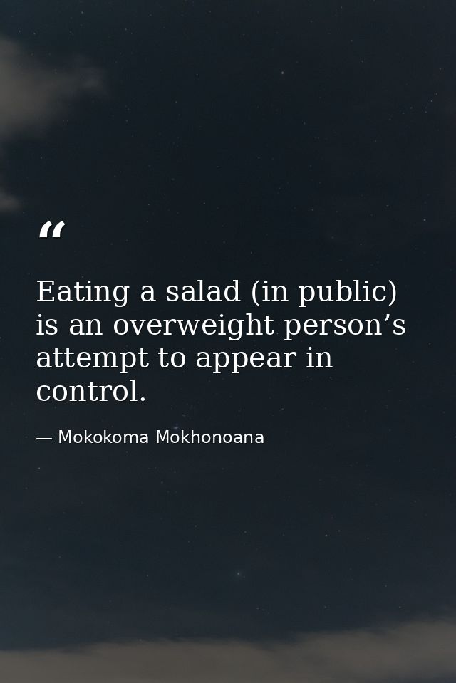 Eating a salad (in public) is an overweight person’s attempt to appear in control. — Mokokoma Mokhonoana