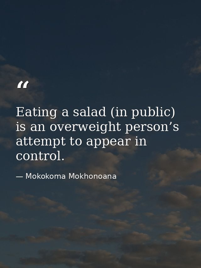 Eating a salad (in public) is an overweight person’s attempt to appear in control. — Mokokoma Mokhonoana