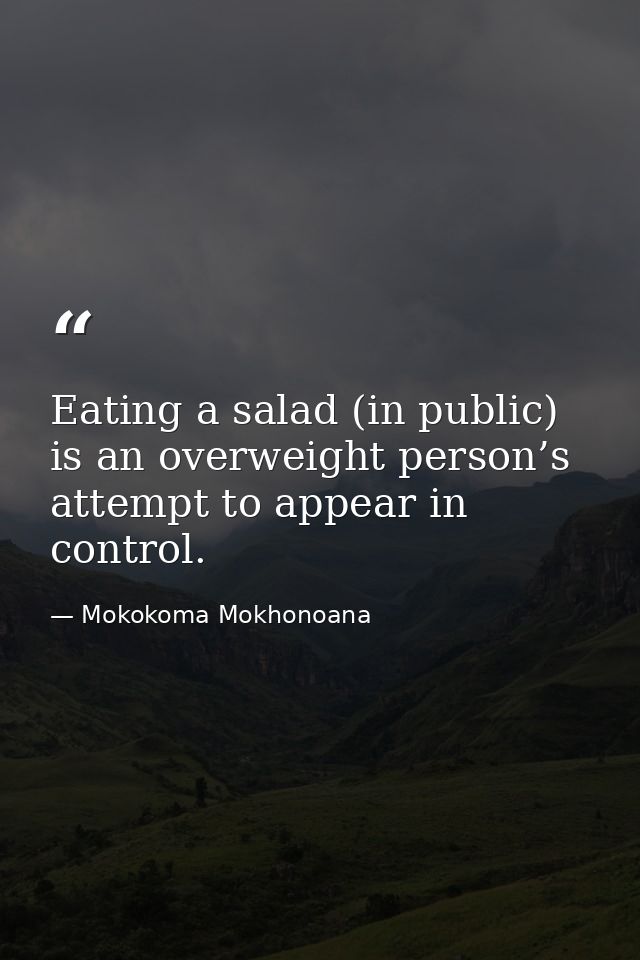 Eating a salad (in public) is an overweight person’s attempt to appear in control. — Mokokoma Mokhonoana