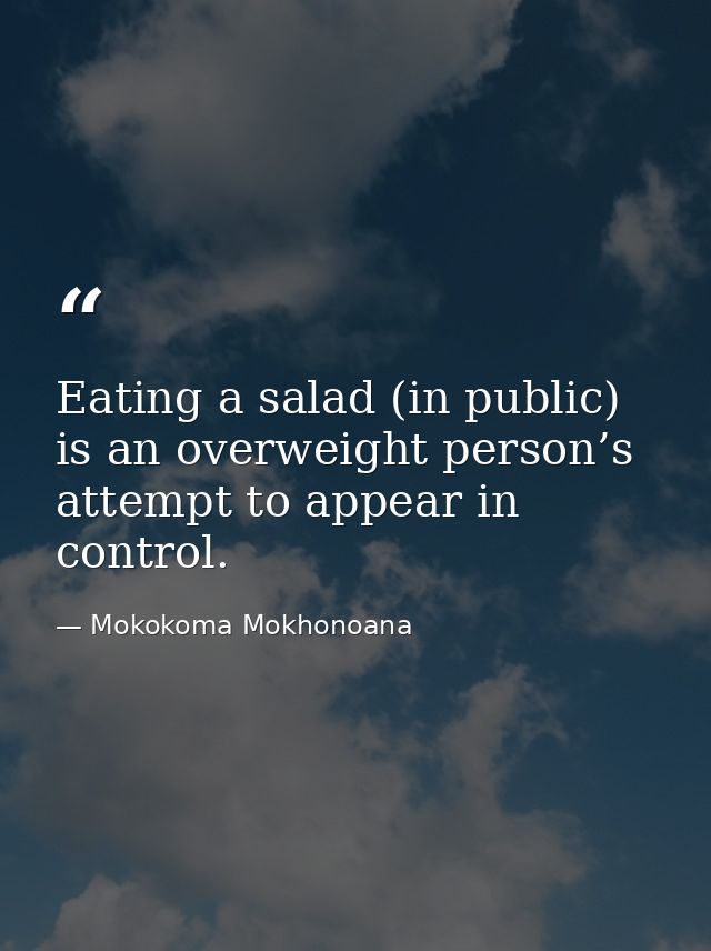 Eating a salad (in public) is an overweight person’s attempt to appear in control. — Mokokoma Mokhonoana
