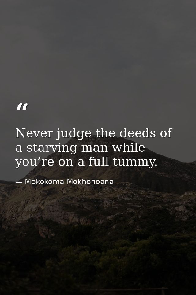 Never judge the deeds of a starving man while you’re on a full tummy. — Mokokoma Mokhonoana
