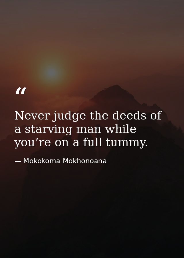 Never judge the deeds of a starving man while you’re on a full tummy. — Mokokoma Mokhonoana