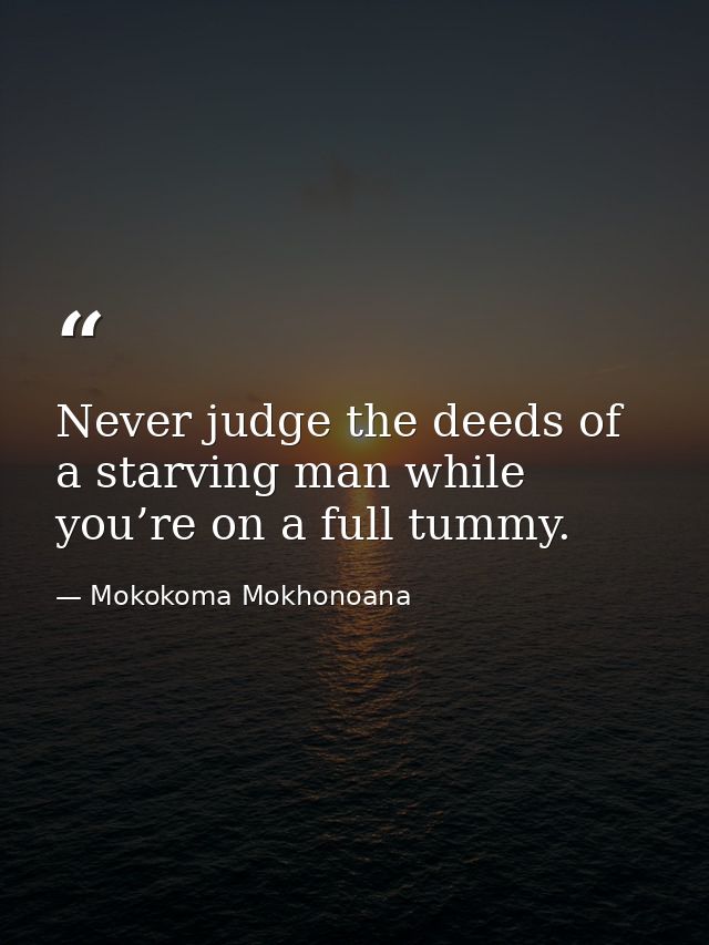 Never judge the deeds of a starving man while you’re on a full tummy. — Mokokoma Mokhonoana