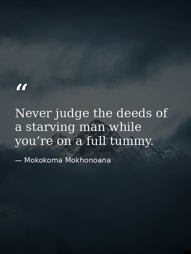 Never judge the deeds of a starving man while you’re on a full tummy. — Mokokoma Mokhonoana