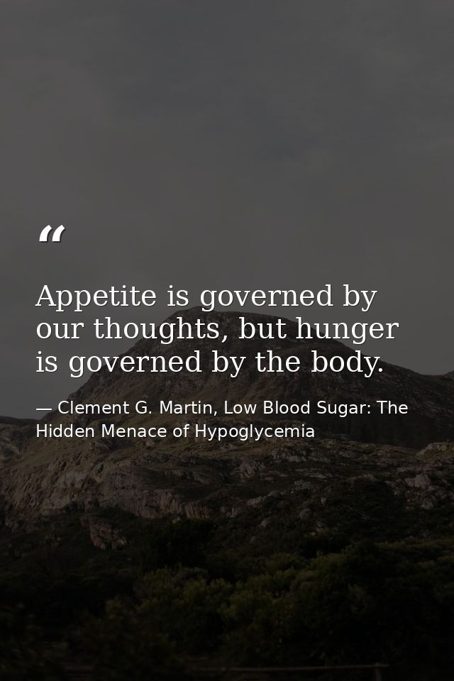 Appetite is governed by our thoughts, but hunger is governed by the body. — Clement G. Martin, Low Blood Sugar: The Hidden Menace of Hypoglycemia