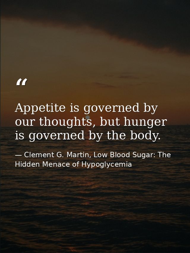 Appetite is governed by our thoughts, but hunger is governed by the body. — Clement G. Martin, Low Blood Sugar: The Hidden Menace of Hypoglycemia