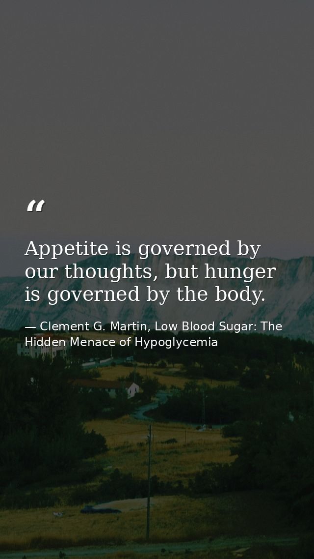 Appetite is governed by our thoughts, but hunger is governed by the body. — Clement G. Martin, Low Blood Sugar: The Hidden Menace of Hypoglycemia