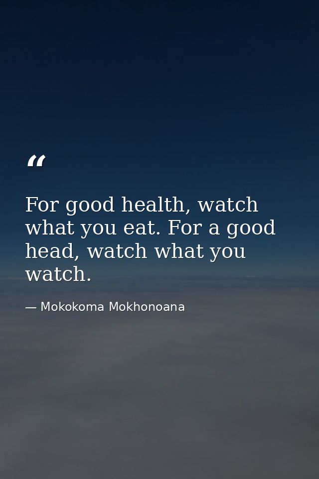 For good health, watch what you eat. For a good head, watch what you watch. — Mokokoma Mokhonoana
