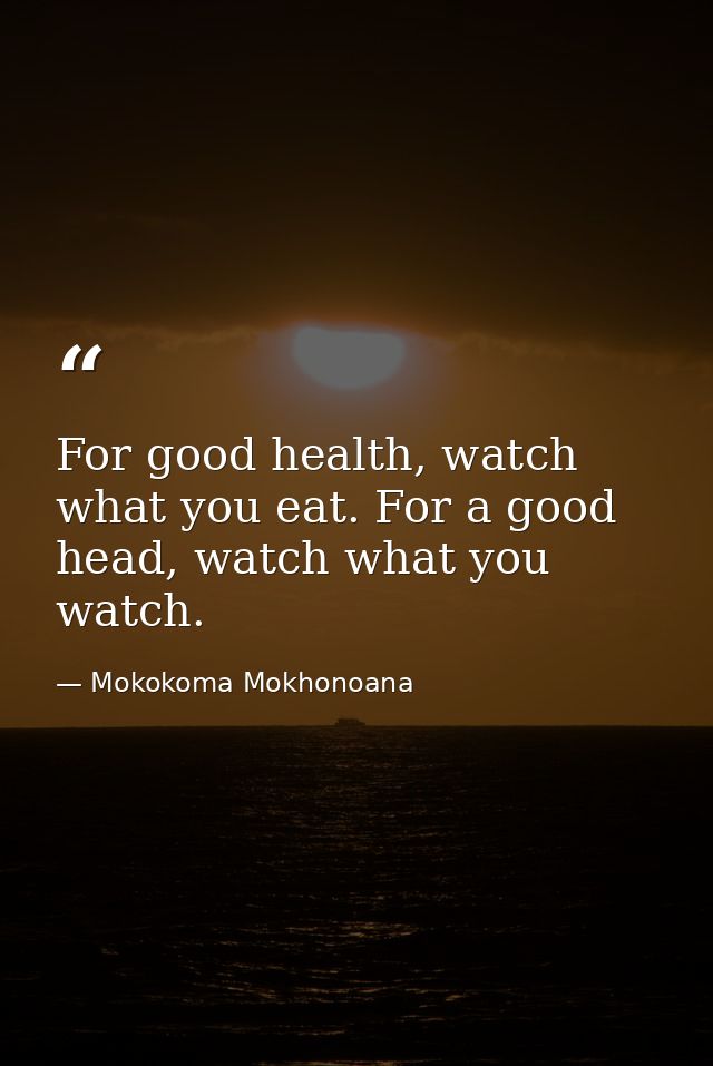 For good health, watch what you eat. For a good head, watch what you watch. — Mokokoma Mokhonoana