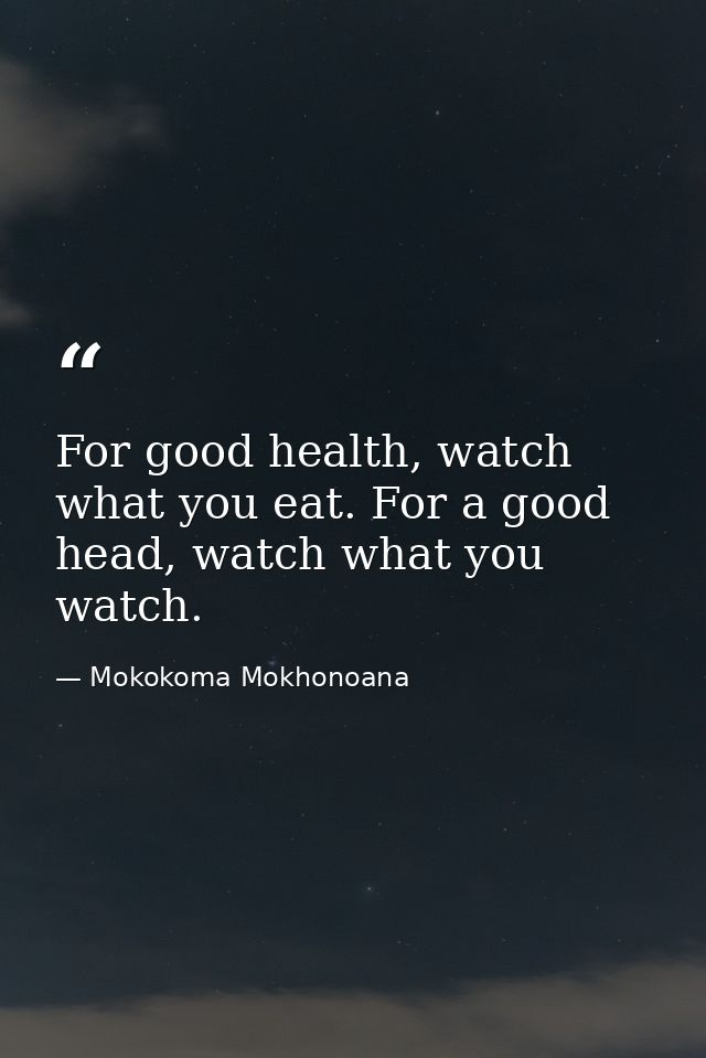 For good health, watch what you eat. For a good head, watch what you watch. — Mokokoma Mokhonoana