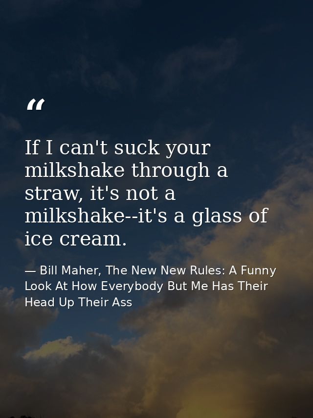 If I can't suck your milkshake through a straw, it's not a milkshake--it's a glass of ice cream. — Bill Maher, The New New Rules: A Funny Look At How Everybody But Me Has Their Head Up Their Ass
