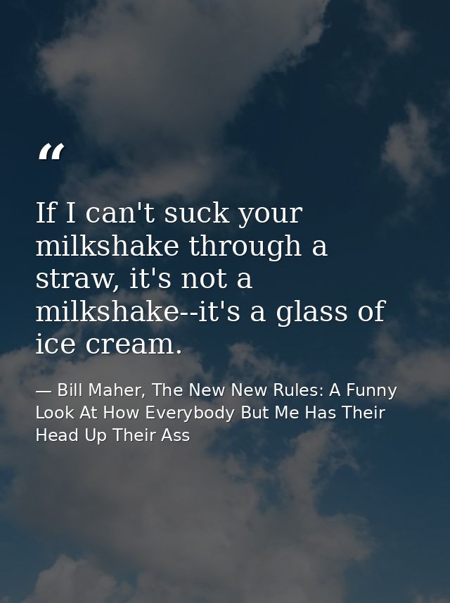 If I can't suck your milkshake through a straw, it's not a milkshake--it's a glass of ice cream. — Bill Maher, The New New Rules: A Funny Look At How Everybody But Me Has Their Head Up Their Ass