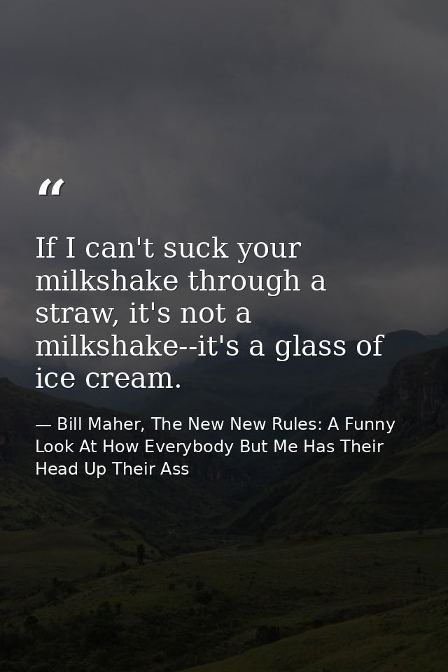 If I can't suck your milkshake through a straw, it's not a milkshake--it's a glass of ice cream. — Bill Maher, The New New Rules: A Funny Look At How Everybody But Me Has Their Head Up Their Ass