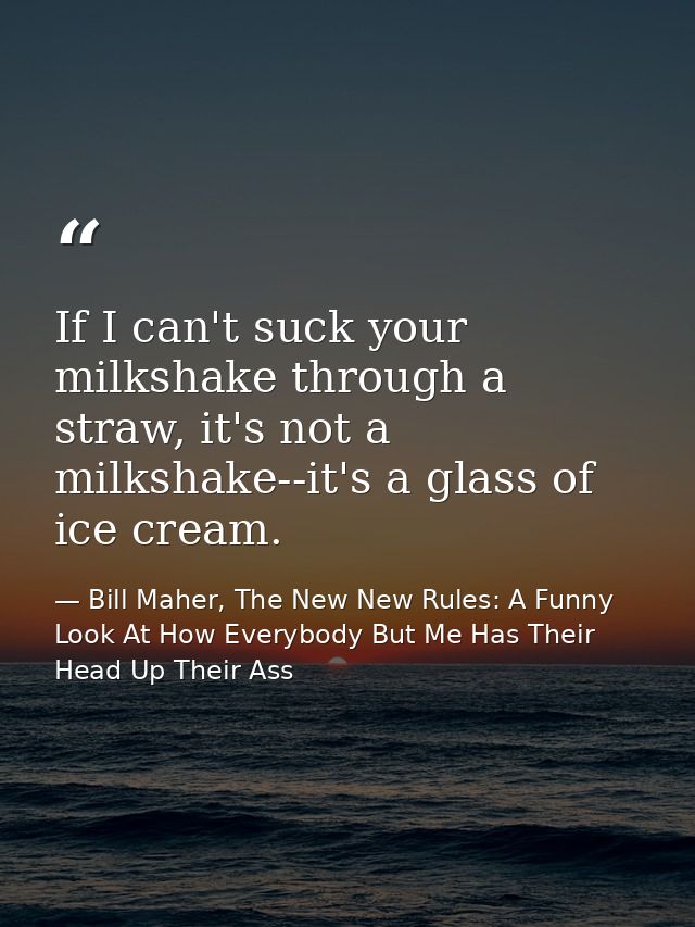 If I can't suck your milkshake through a straw, it's not a milkshake--it's a glass of ice cream. — Bill Maher, The New New Rules: A Funny Look At How Everybody But Me Has Their Head Up Their Ass