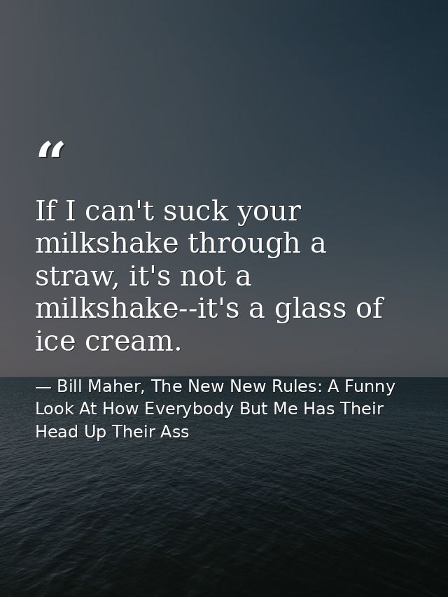 If I can't suck your milkshake through a straw, it's not a milkshake--it's a glass of ice cream. — Bill Maher, The New New Rules: A Funny Look At How Everybody But Me Has Their Head Up Their Ass