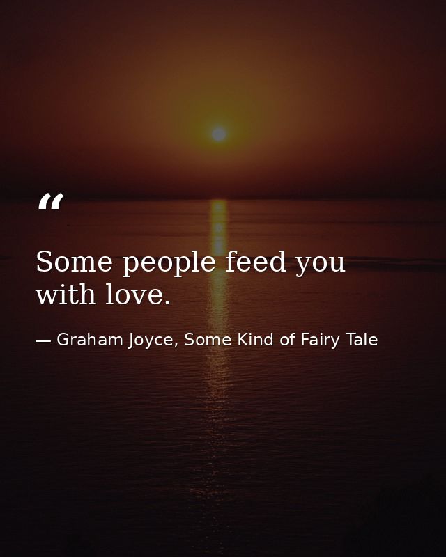 Some people feed you with love. — Graham Joyce, Some Kind of Fairy Tale