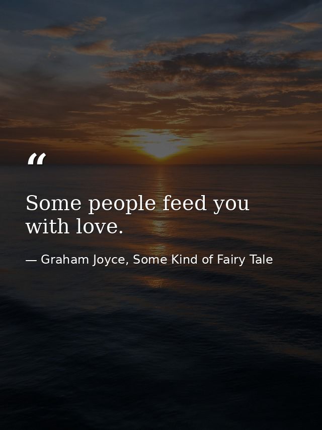 Some people feed you with love. — Graham Joyce, Some Kind of Fairy Tale
