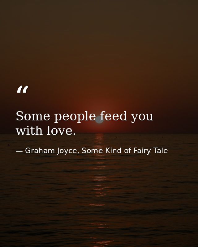 Some people feed you with love. — Graham Joyce, Some Kind of Fairy Tale