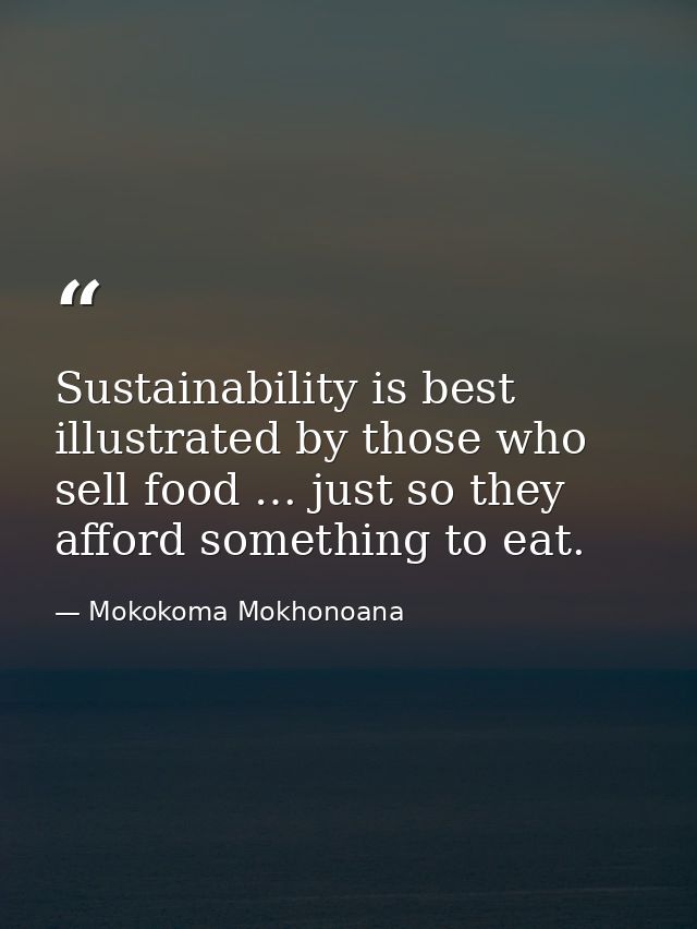 Sustainability is best illustrated by those who sell food … just so they afford something to eat. — Mokokoma Mokhonoana