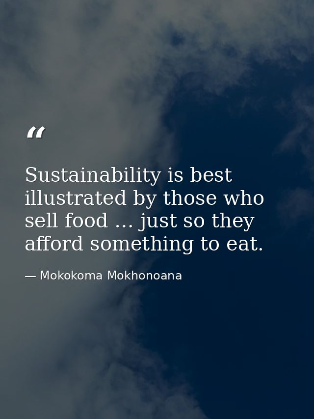 Sustainability is best illustrated by those who sell food … just so they afford something to eat. — Mokokoma Mokhonoana