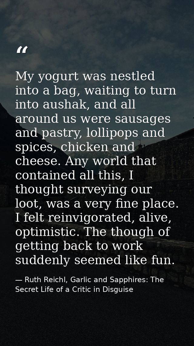 My yogurt was nestled into a bag, waiting to turn into aushak, and all around us were sausages and pastry, lollipops and — Ruth Reichl, Garlic and Sapphires: The Secret Life of a Critic in Disguise