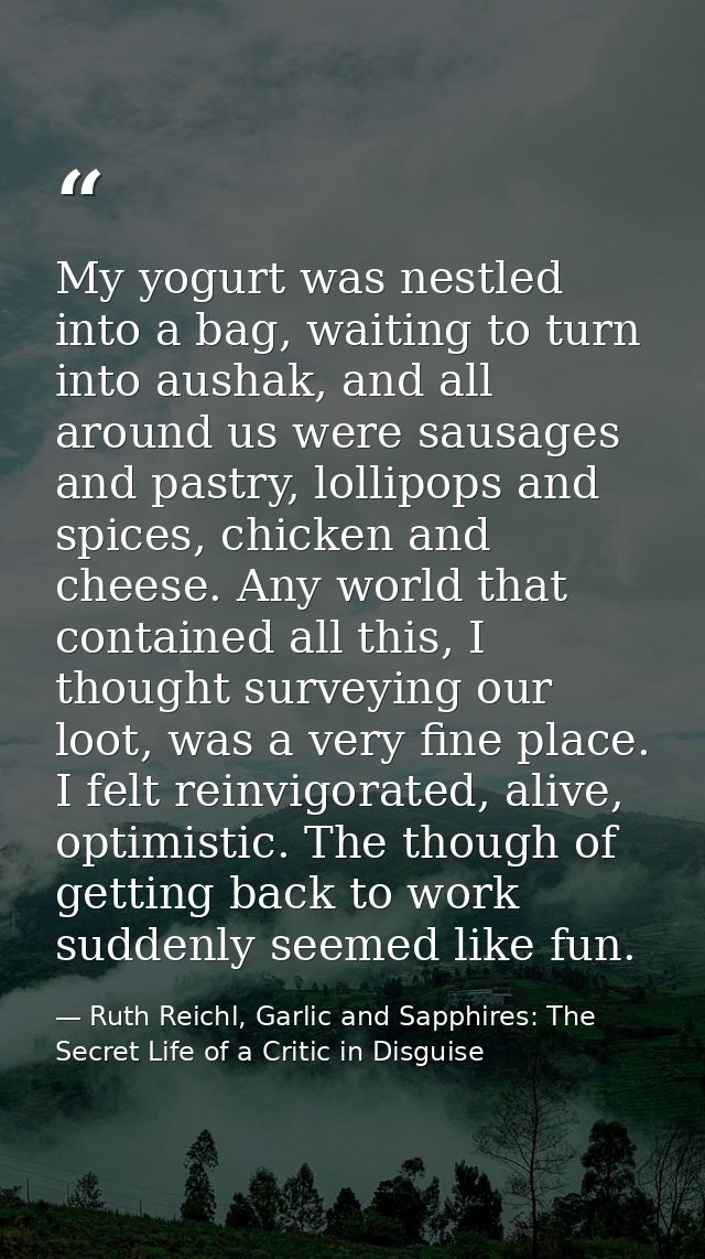 My yogurt was nestled into a bag, waiting to turn into aushak, and all around us were sausages and pastry, lollipops and — Ruth Reichl, Garlic and Sapphires: The Secret Life of a Critic in Disguise