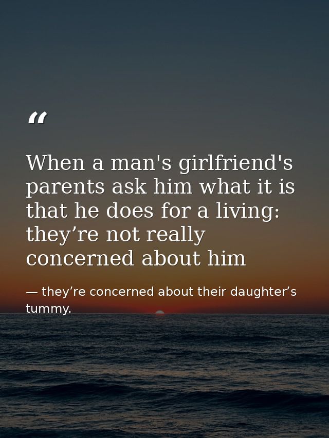 When a man's girlfriend's parents ask him what it is that he does for a living: they’re not really concerned about him — they’re concerned about their daughter’s tummy.