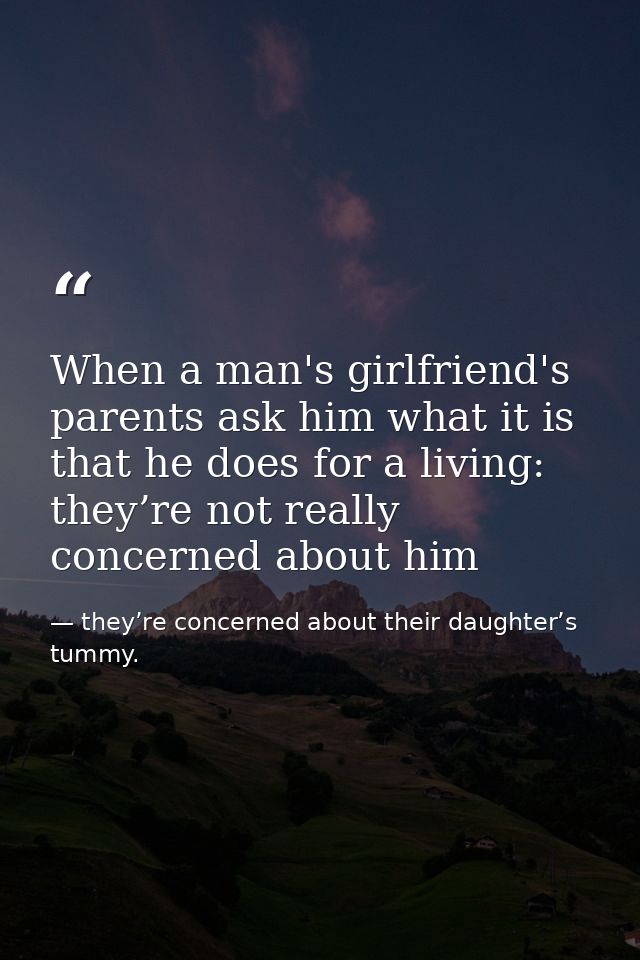 When a man's girlfriend's parents ask him what it is that he does for a living: they’re not really concerned about him — they’re concerned about their daughter’s tummy.