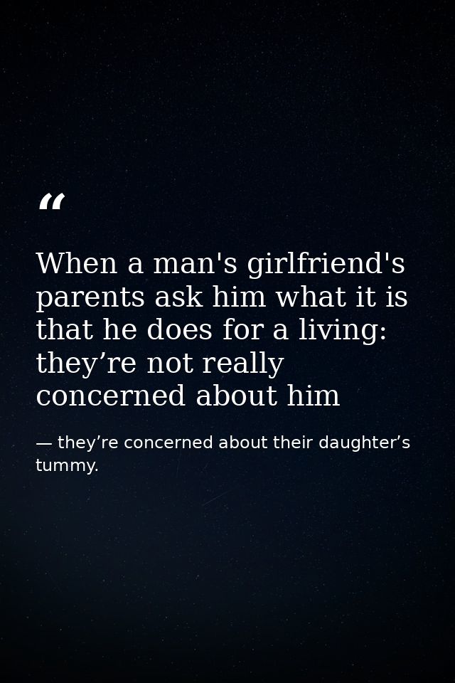 When a man's girlfriend's parents ask him what it is that he does for a living: they’re not really concerned about him — they’re concerned about their daughter’s tummy.